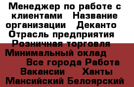 Менеджер по работе с клиентами › Название организации ­ Деканто › Отрасль предприятия ­ Розничная торговля › Минимальный оклад ­ 25 000 - Все города Работа » Вакансии   . Ханты-Мансийский,Белоярский г.